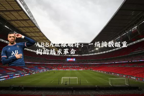 ABBA点球顺序：一场被数据重构的战术革命