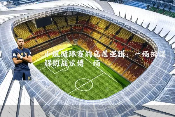 小组循环赛的底层逻辑:一场被误解的战术博弈场