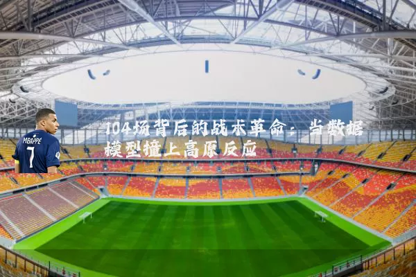 104场背后的战术革命：当数据模型撞上高原反应