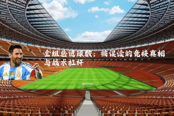 全组总进球数：被误读的竞技真相与战术杠杆