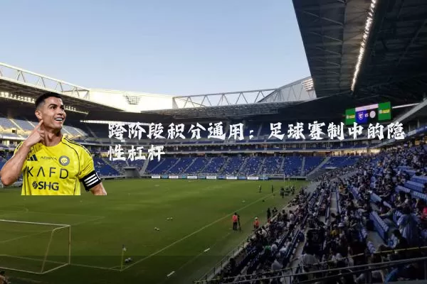 跨阶段积分通用：足球赛制中的隐性杠杆