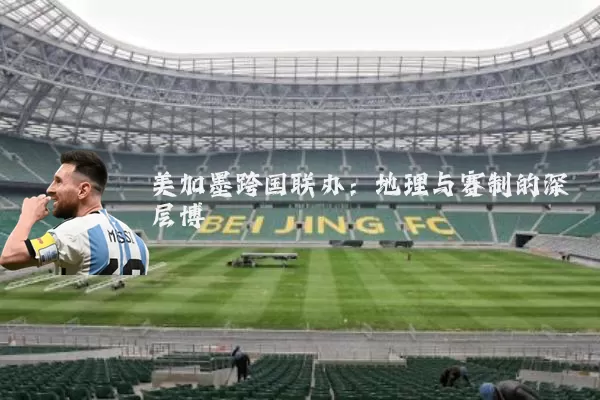 美加墨跨国联办：地理与赛制的深层博弈
