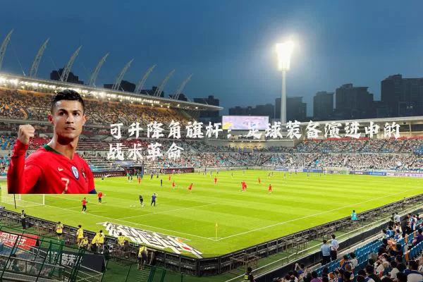 可升降角旗杆：足球装备演进中的战术革命