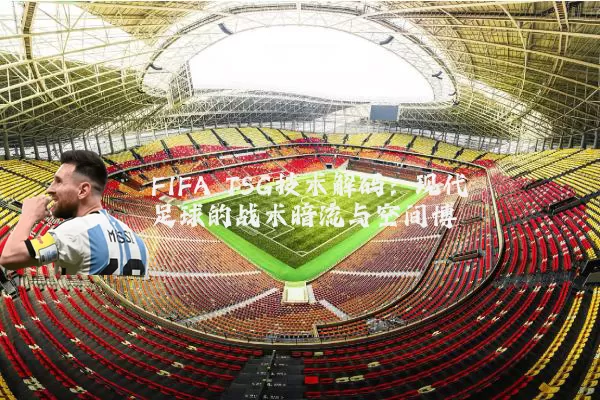 FIFA TSG技术解码：现代足球的战术暗流与空间博弈