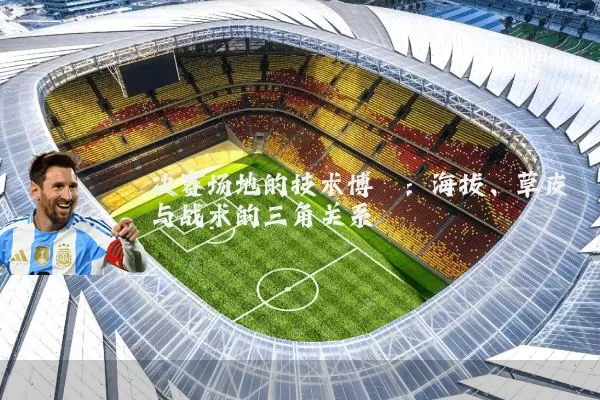 决赛场地的技术博弈:海拔、草皮与战术的三角关系