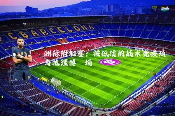 洲际附加赛：被低估的战术竞技场与地理博弈场