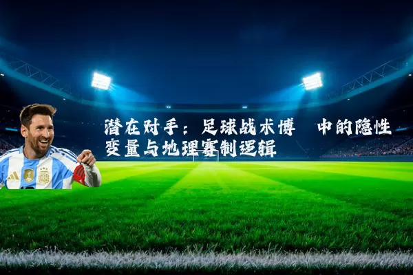 潜在对手:足球战术博弈中的隐性变量与地理赛制逻辑