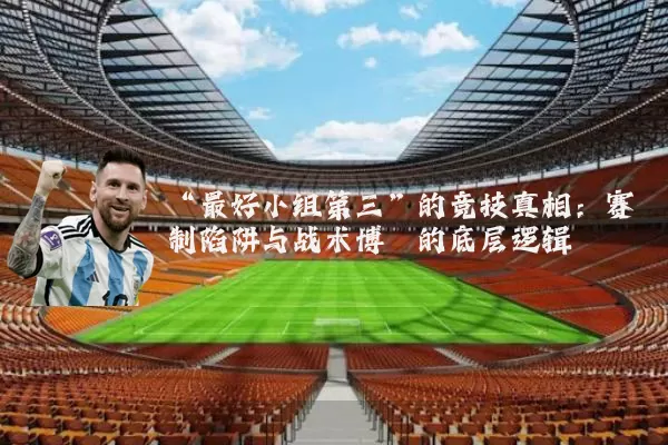 “最好小组第三”的竞技真相:赛制陷阱与战术博弈的底层逻辑
