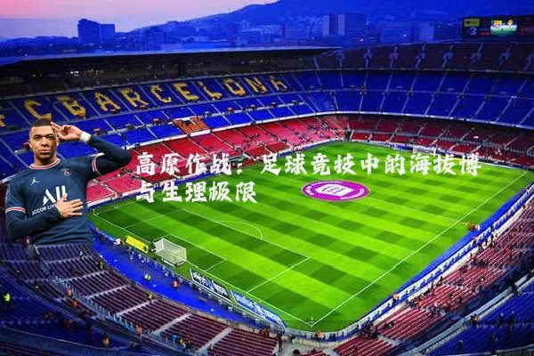 高原作战:足球竞技中的海拔博弈与生理极限
