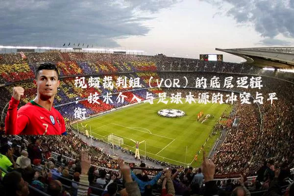 视频裁判组（VOR）的底层逻辑：技术介入与足球本源的冲突与平衡
