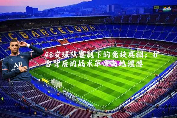 48支球队赛制下的竞技真相：扩容背后的战术革命与地理博弈